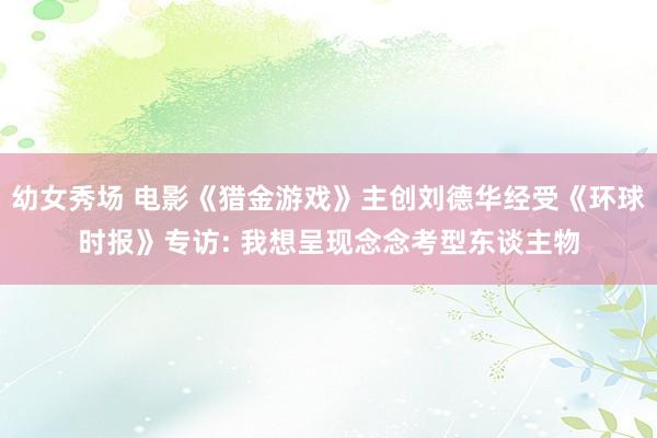 幼女秀场 电影《猎金游戏》主创刘德华经受《环球时报》专访: 我想呈现念念考型东谈主物