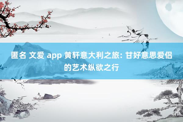 匿名 文爱 app 黄轩意大利之旅: 甘好意思爱侣的艺术纵欲之行