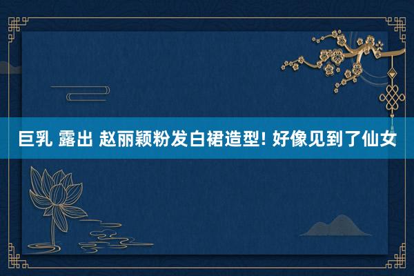 巨乳 露出 赵丽颖粉发白裙造型! 好像见到了仙女