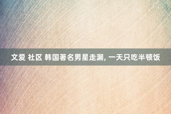 文爱 社区 韩国著名男星走漏， 一天只吃半顿饭