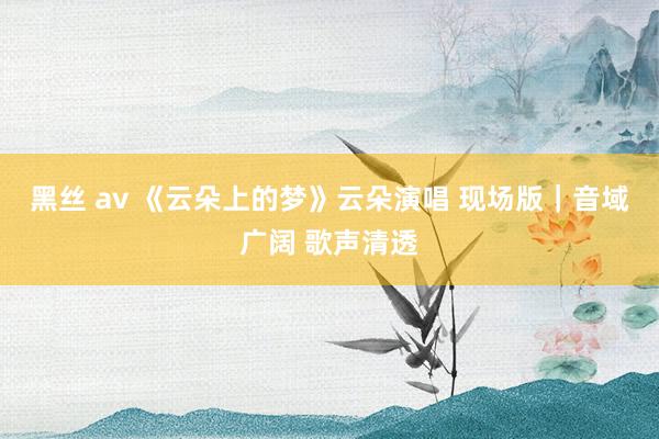 黑丝 av 《云朵上的梦》云朵演唱 现场版｜音域广阔 歌声清透