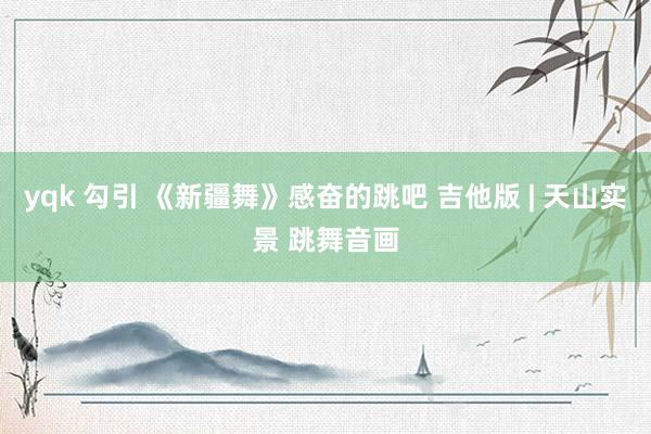 yqk 勾引 《新疆舞》感奋的跳吧 吉他版 | 天山实景 跳舞音画