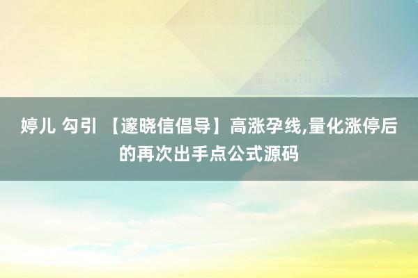 婷儿 勾引 【邃晓信倡导】高涨孕线，量化涨停后的再次出手点公式源码