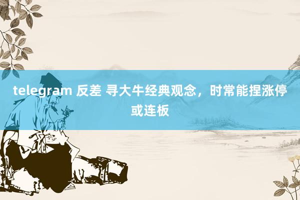 telegram 反差 寻大牛经典观念，时常能捏涨停或连板