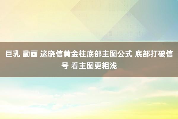 巨乳 動画 邃晓信黄金柱底部主图公式 底部打破信号 看主图更粗浅