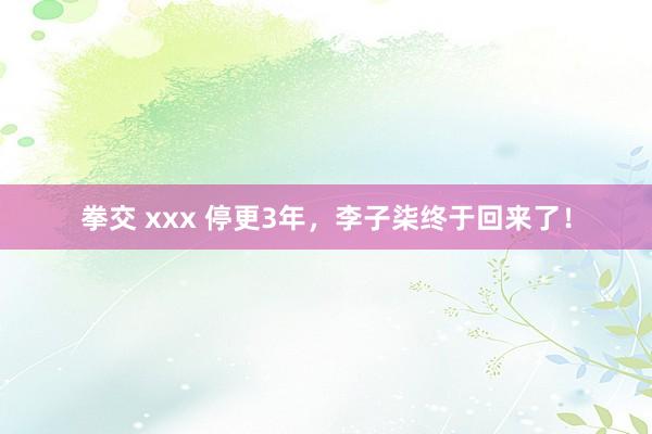 拳交 xxx 停更3年，李子柒终于回来了！
