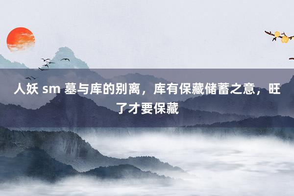 人妖 sm 墓与库的别离，库有保藏储蓄之意，旺了才要保藏