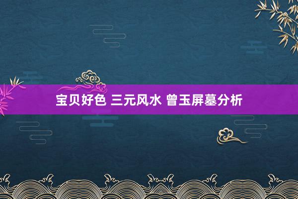 宝贝好色 三元风水 曾玉屏墓分析