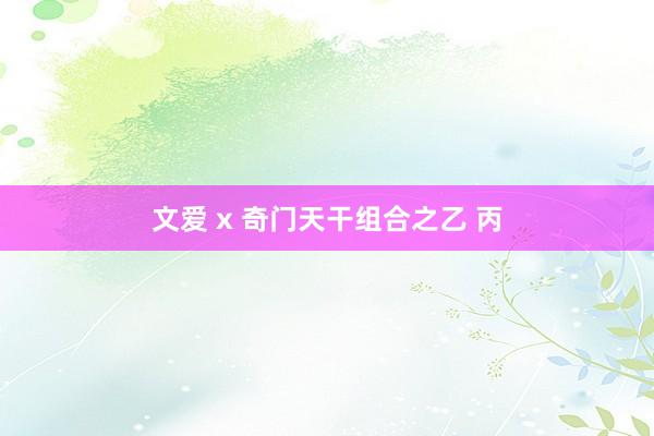 文爱 x 奇门天干组合之乙 丙