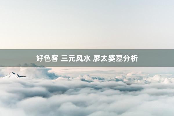 好色客 三元风水 廖太婆墓分析