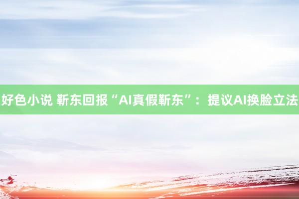 好色小说 靳东回报“AI真假靳东”：提议AI换脸立法