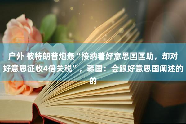 户外 被特朗普炮轰“接纳着好意思国匡助，却对好意思征收4倍关税”，韩国：会跟好意思国阐述的